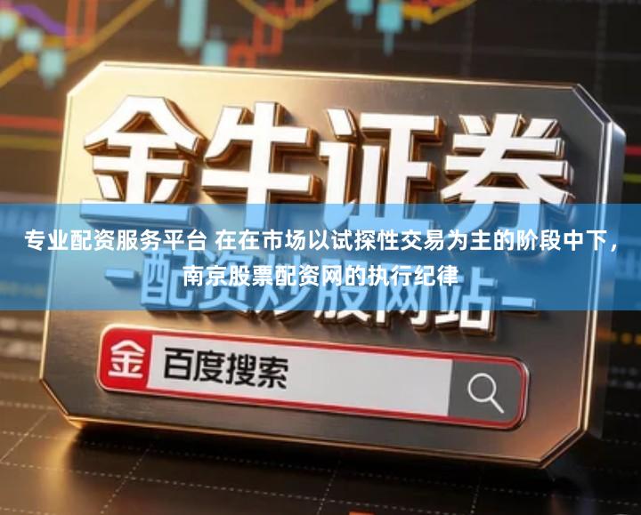 专业配资服务平台 在在市场以试探性交易为主的阶段中下，南京股票配资网的执行纪律