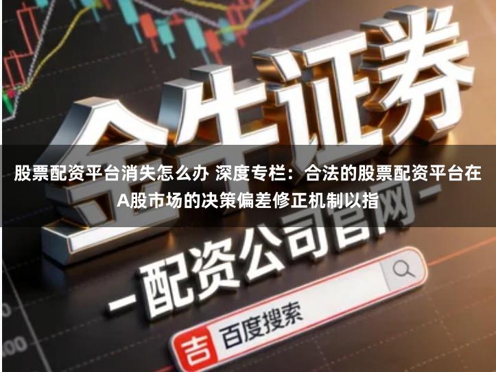 股票配资平台消失怎么办 深度专栏：合法的股票配资平台在A股市场的决策偏差修正机制以指