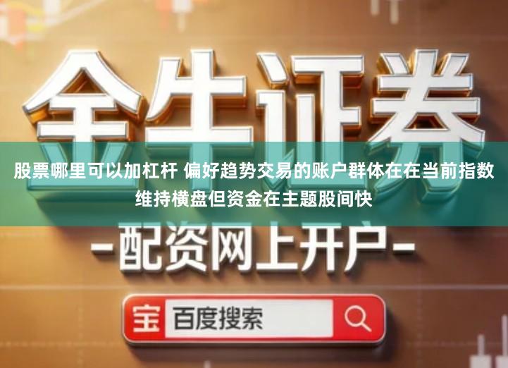 股票哪里可以加杠杆 偏好趋势交易的账户群体在在当前指数维持横盘但资金在主题股间快