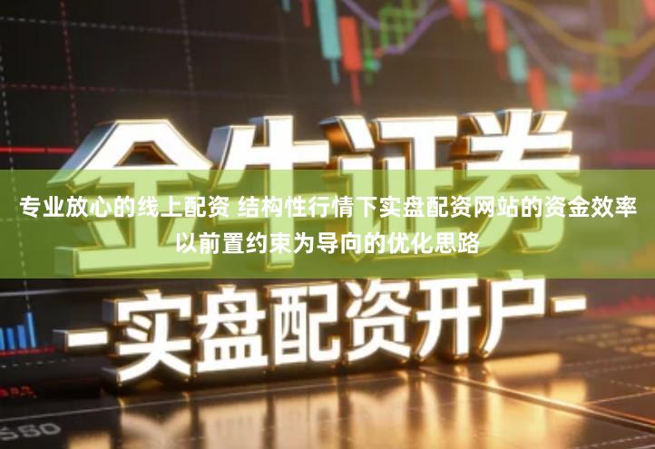 专业放心的线上配资 结构性行情下实盘配资网站的资金效率以前置约束为导向的优化思路
