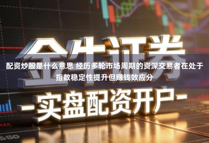 配资炒股是什么意思 经历多轮市场周期的资深交易者在处于指数稳定性提升但赚钱效应分