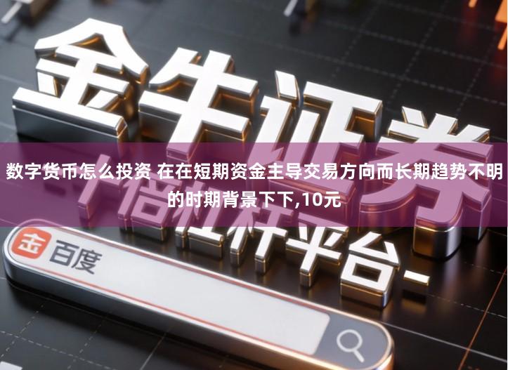 数字货币怎么投资 在在短期资金主导交易方向而长期趋势不明的时期背景下下,10元