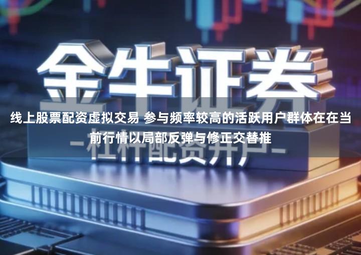 线上股票配资虚拟交易 参与频率较高的活跃用户群体在在当前行情以局部反弹与修正交替推