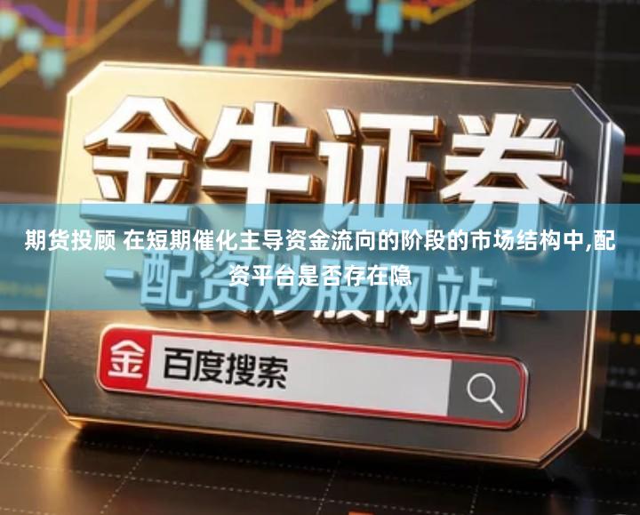 期货投顾 在短期催化主导资金流向的阶段的市场结构中,配资平台是否存在隐