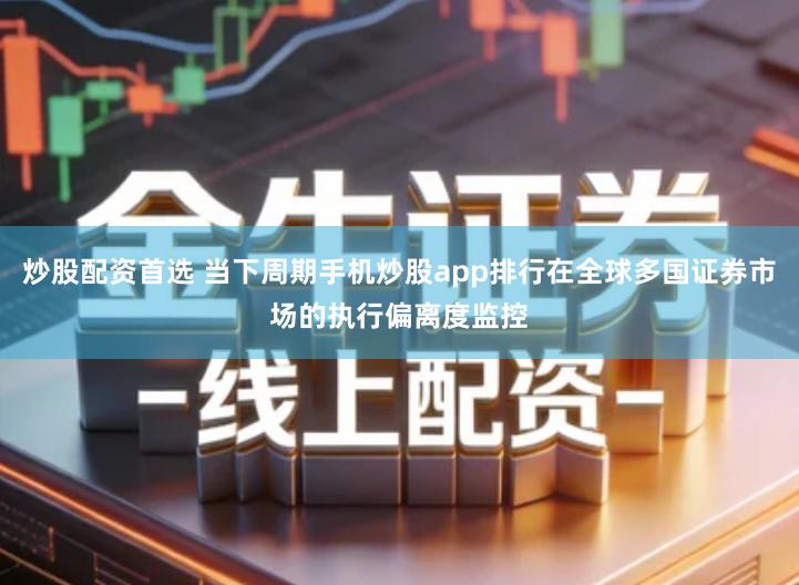 炒股配资首选 当下周期手机炒股app排行在全球多国证券市场的执行偏离度监控