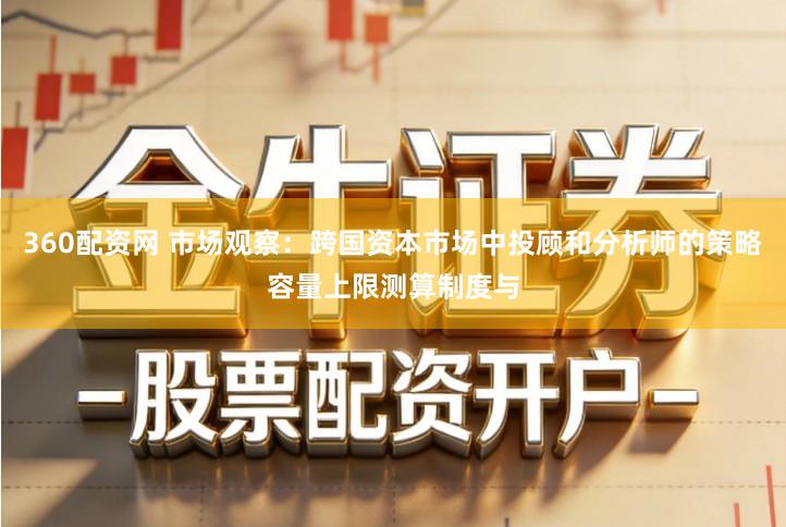 360配资网 市场观察：跨国资本市场中投顾和分析师的策略容量上限测算制度与