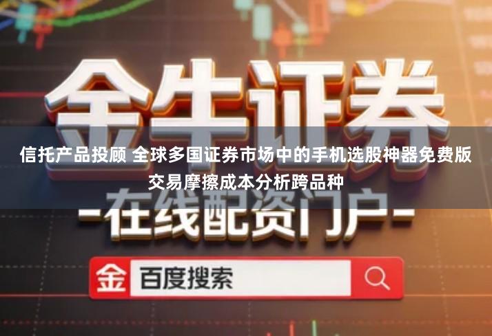 信托产品投顾 全球多国证券市场中的手机选股神器免费版交易摩擦成本分析跨品种