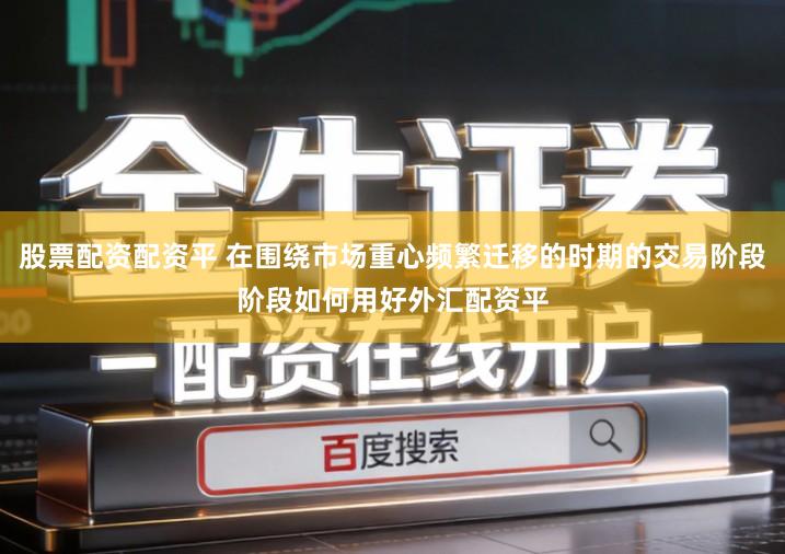 股票配资配资平 在围绕市场重心频繁迁移的时期的交易阶段阶段如何用好外汇配资平