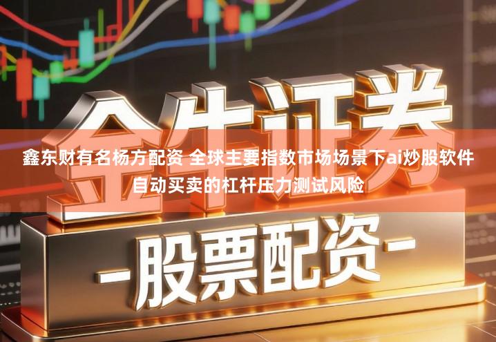 鑫东财有名杨方配资 全球主要指数市场场景下ai炒股软件自动买卖的杠杆压力测试风险