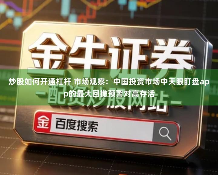 炒股如何开通杠杆 市场观察:中国投资市场中天眼盯盘app的最大回撤预警对高存活