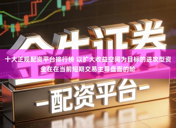 十大正规配资平台排行榜 以扩大收益空间为目标的进攻型资金在在当前短期交易主导盘面的阶