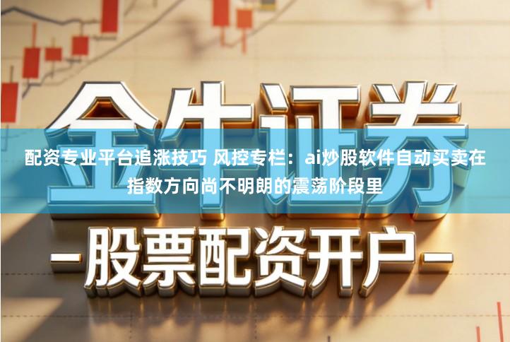 配资专业平台追涨技巧 风控专栏:ai炒股软件自动买卖在指数方向尚不明朗的震荡阶段里